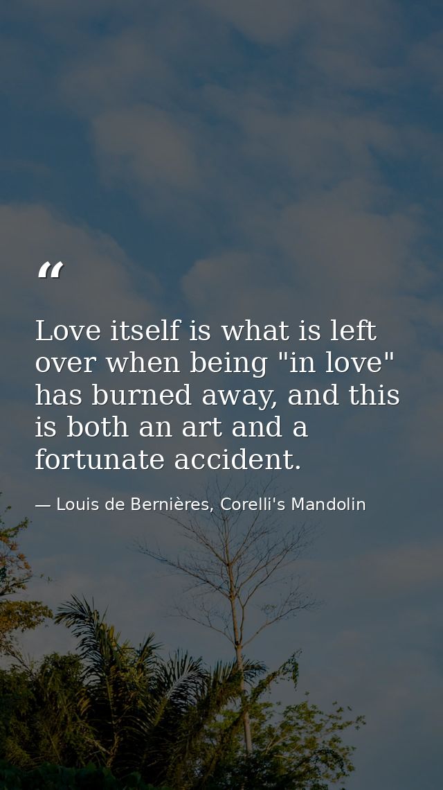 Love itself is what is left over when being "in love" has burned away, and this is both an art and a fortunate accident. — Louis de Bernières, Corelli's Mandolin