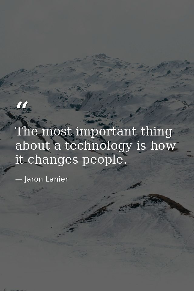 The most important thing about a technology is how it changes people. — Jaron Lanier