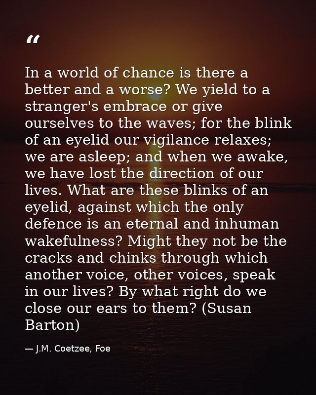 In a world of chance is there a better and a worse? We yield to a stranger's embrace or give ourselves to the waves; for — J.M. Coetzee, Foe