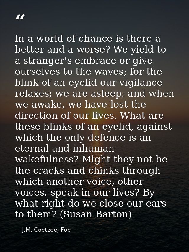 In a world of chance is there a better and a worse? We yield to a stranger's embrace or give ourselves to the waves; for — J.M. Coetzee, Foe