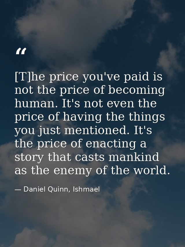 [T]he price you've paid is not the price of becoming human. It's not even the price of having the things you just mentio — Daniel Quinn, Ishmael