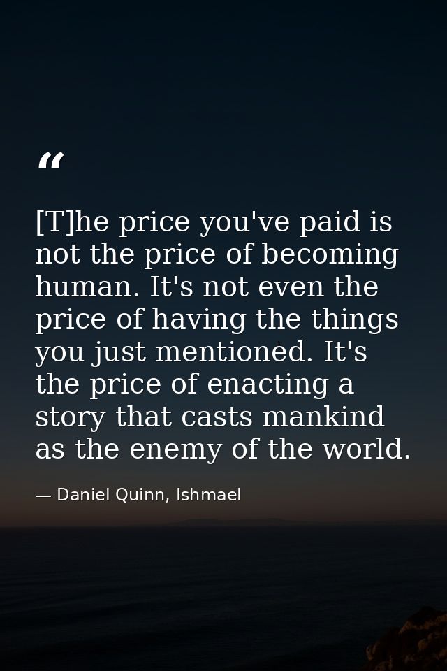 [T]he price you've paid is not the price of becoming human. It's not even the price of having the things you just mentio — Daniel Quinn, Ishmael