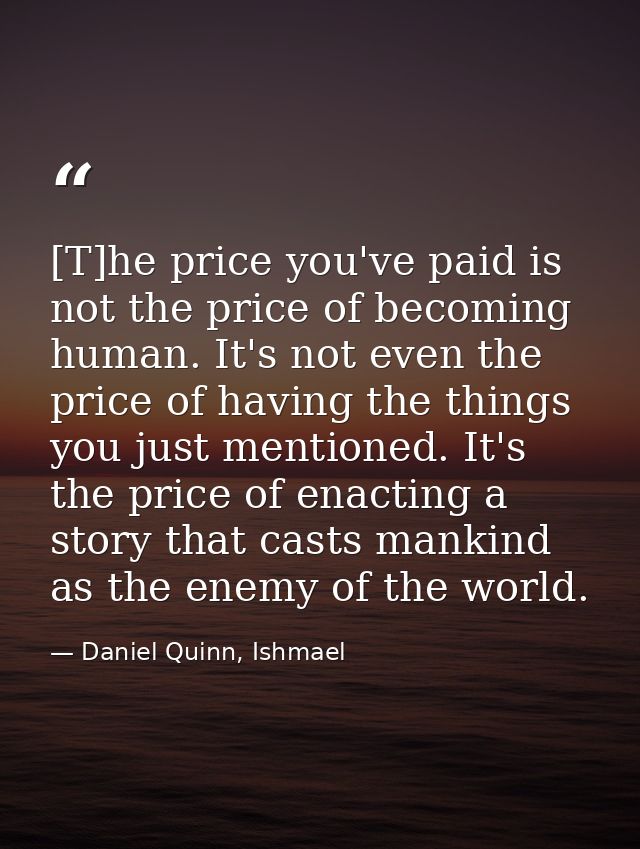 [T]he price you've paid is not the price of becoming human. It's not even the price of having the things you just mentio — Daniel Quinn, Ishmael