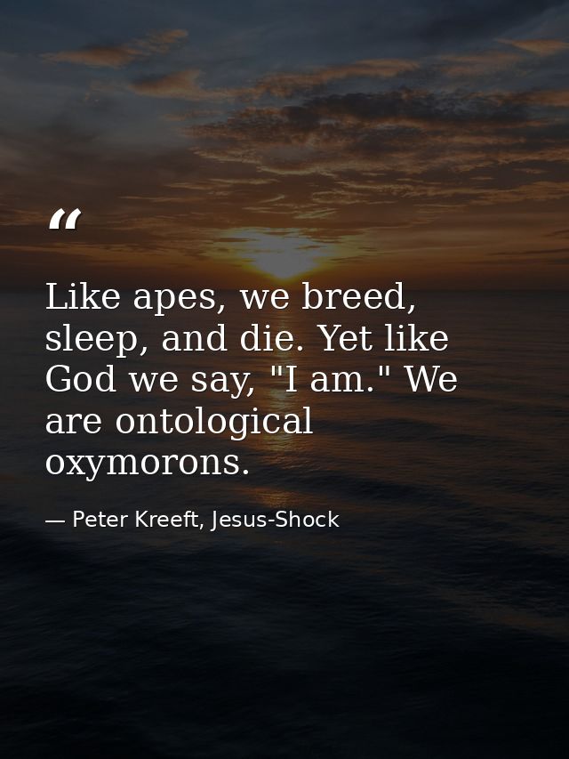 Like apes, we breed, sleep, and die. Yet like God we say, "I am." We are ontological oxymorons. — Peter Kreeft, Jesus-Shock
