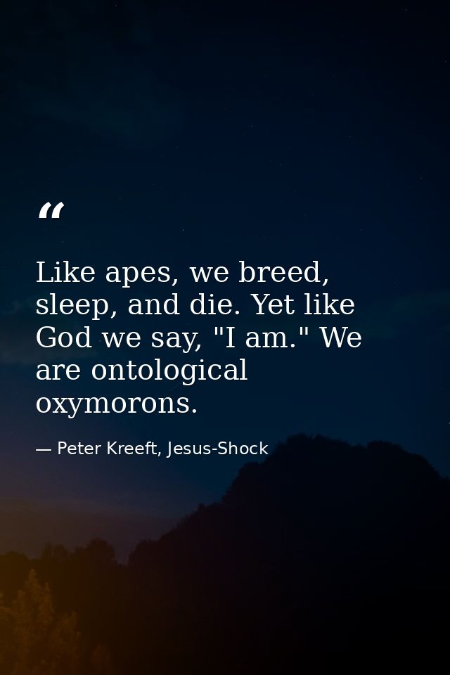 Like apes, we breed, sleep, and die. Yet like God we say, "I am." We are ontological oxymorons. — Peter Kreeft, Jesus-Shock