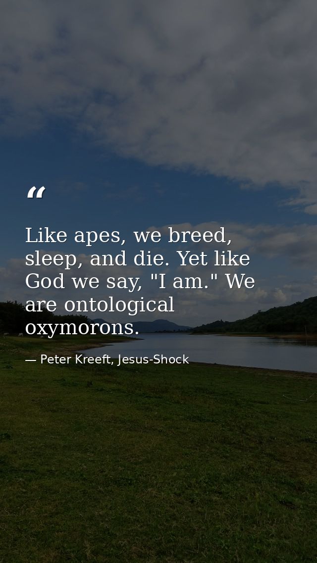 Like apes, we breed, sleep, and die. Yet like God we say, "I am." We are ontological oxymorons. — Peter Kreeft, Jesus-Shock