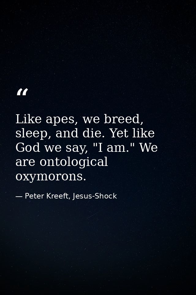 Like apes, we breed, sleep, and die. Yet like God we say, "I am." We are ontological oxymorons. — Peter Kreeft, Jesus-Shock