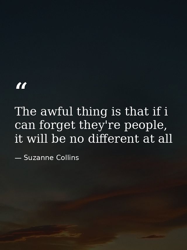 The awful thing is that if i can forget they're people, it will be no different at all — Suzanne Collins