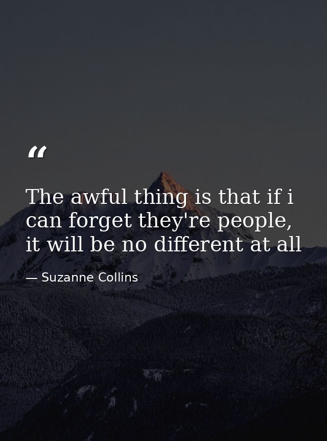 The awful thing is that if i can forget they're people, it will be no different at all — Suzanne Collins