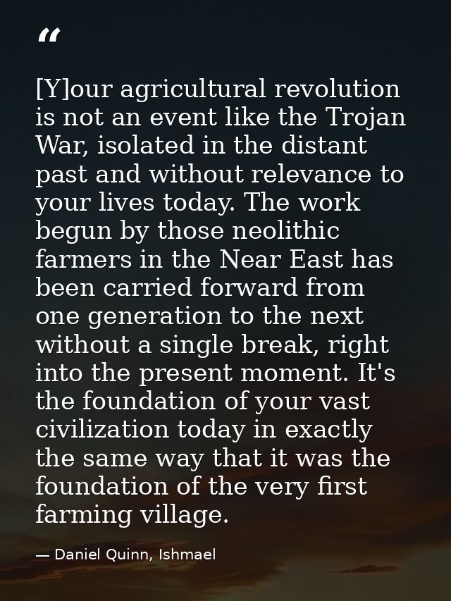 [Y]our agricultural revolution is not an event like the Trojan War, isolated in the distant past and without relevance t — Daniel Quinn, Ishmael