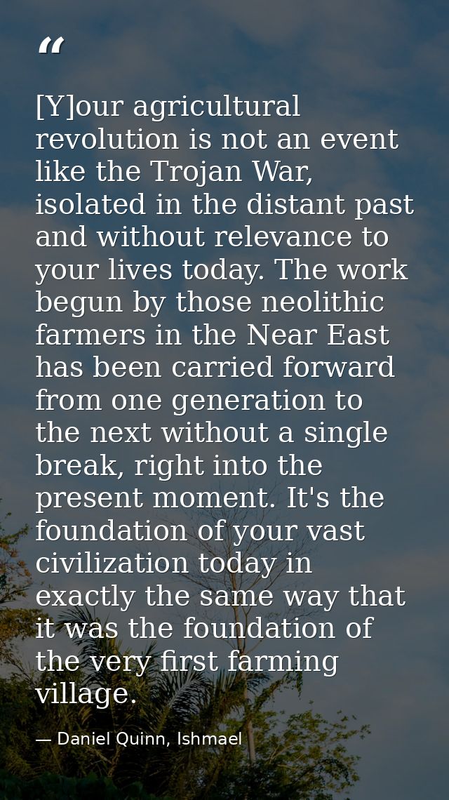 [Y]our agricultural revolution is not an event like the Trojan War, isolated in the distant past and without relevance t — Daniel Quinn, Ishmael