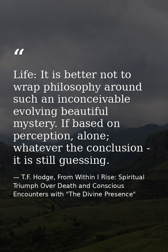 Life: It is better not to wrap philosophy around such an inconceivable evolving beautiful mystery. If based on perceptio — T.F. Hodge, From Within I Rise: Spiritual Triumph Over Death and Conscious Encounters with "The Divine Presence"