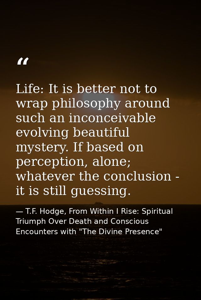 Life: It is better not to wrap philosophy around such an inconceivable evolving beautiful mystery. If based on perceptio — T.F. Hodge, From Within I Rise: Spiritual Triumph Over Death and Conscious Encounters with "The Divine Presence"