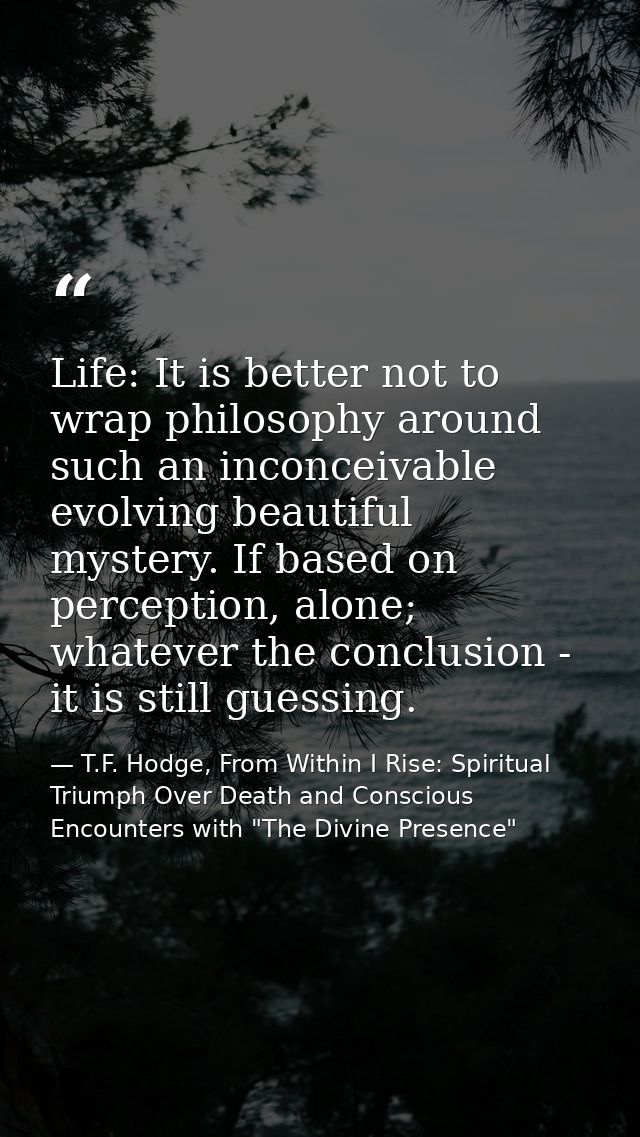Life: It is better not to wrap philosophy around such an inconceivable evolving beautiful mystery. If based on perceptio — T.F. Hodge, From Within I Rise: Spiritual Triumph Over Death and Conscious Encounters with "The Divine Presence"