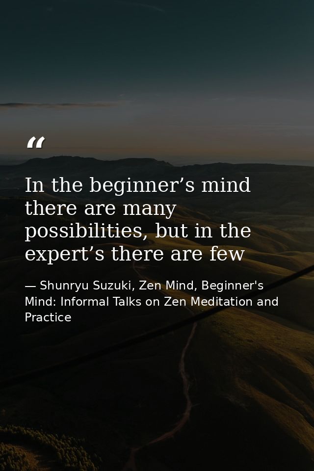 In the beginner’s mind there are many possibilities, but in the expert’s there are few — Shunryu Suzuki, Zen Mind, Beginner's Mind: Informal Talks on Zen Meditation and Practice
