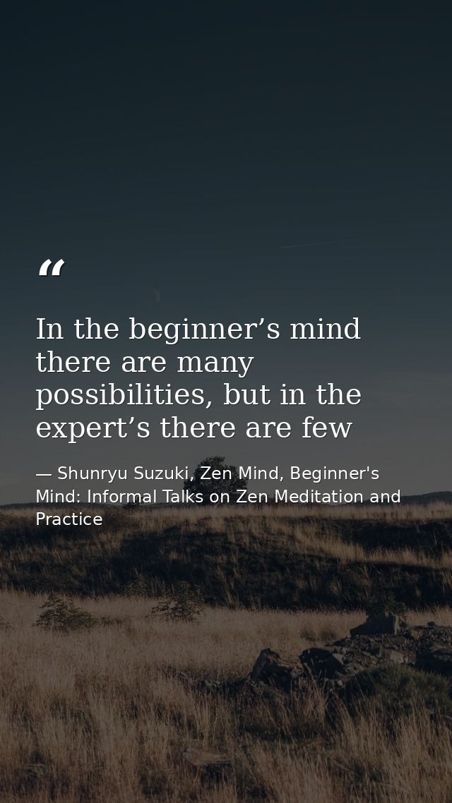 In the beginner’s mind there are many possibilities, but in the expert’s there are few — Shunryu Suzuki, Zen Mind, Beginner's Mind: Informal Talks on Zen Meditation and Practice