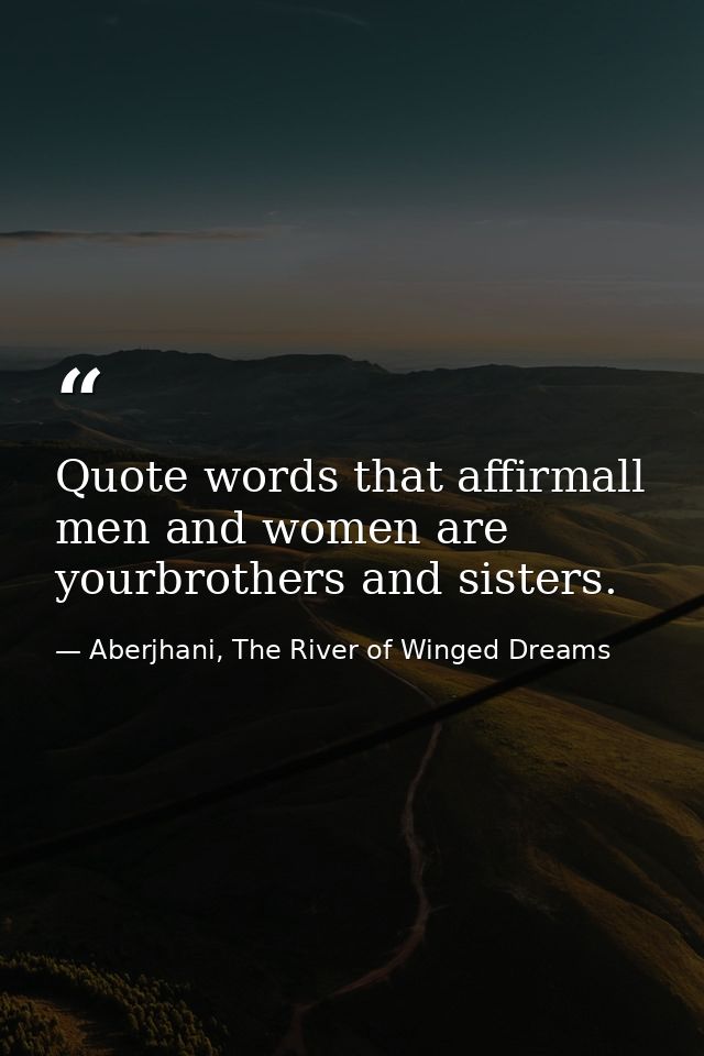 Quote words that affirmall men and women are yourbrothers and sisters. — Aberjhani, The River of Winged Dreams