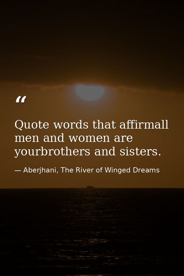 Quote words that affirmall men and women are yourbrothers and sisters. — Aberjhani, The River of Winged Dreams