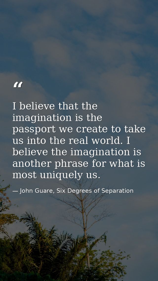 I believe that the imagination is the passport we create to take us into the real world. I believe the imagination is an — John Guare, Six Degrees of Separation