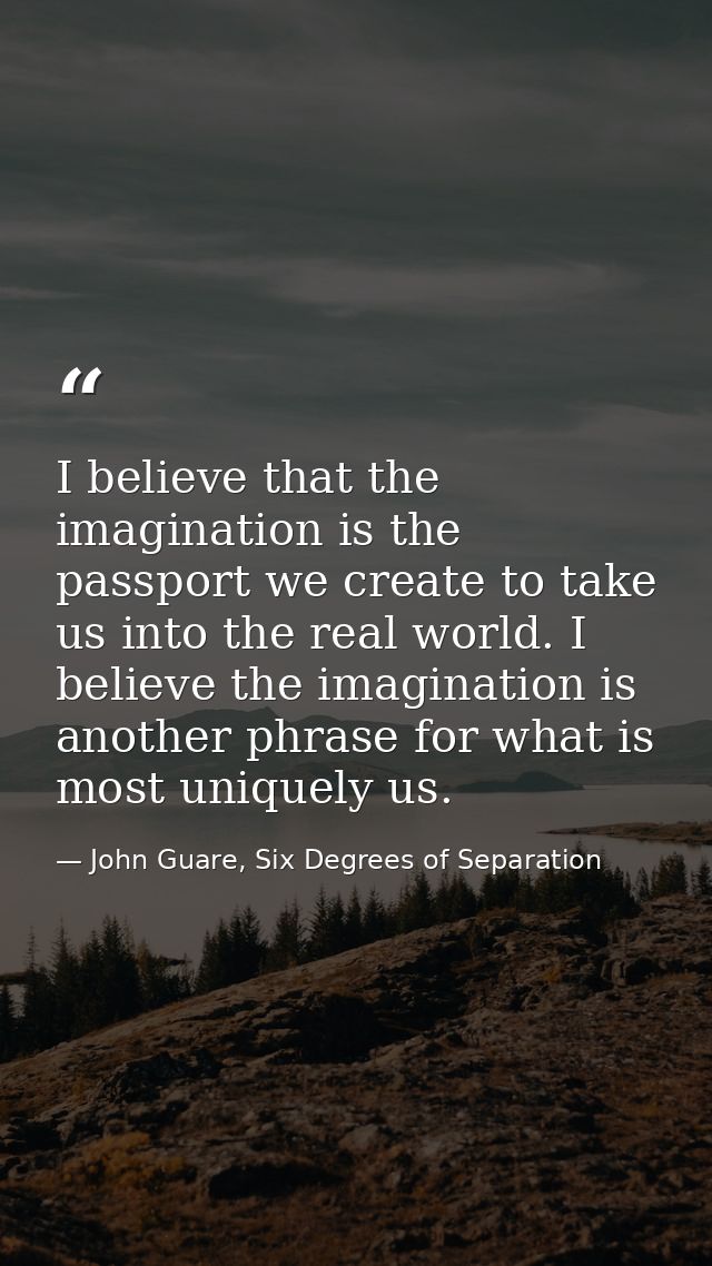 I believe that the imagination is the passport we create to take us into the real world. I believe the imagination is an — John Guare, Six Degrees of Separation