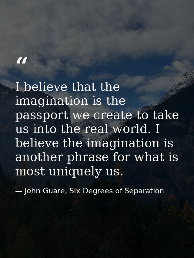 I believe that the imagination is the passport we create to take us into the real world. I believe the imagination is an — John Guare, Six Degrees of Separation