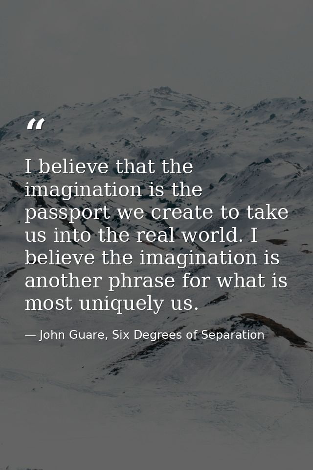 I believe that the imagination is the passport we create to take us into the real world. I believe the imagination is an — John Guare, Six Degrees of Separation