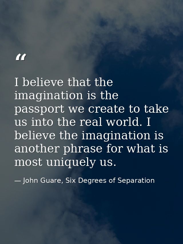 I believe that the imagination is the passport we create to take us into the real world. I believe the imagination is an — John Guare, Six Degrees of Separation
