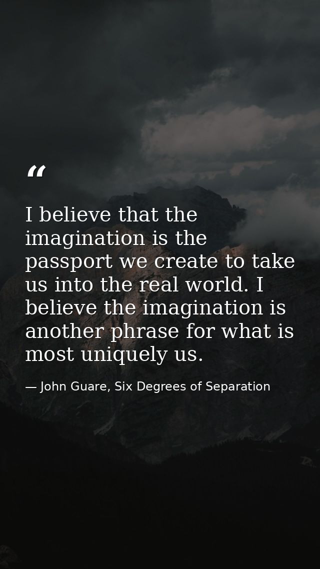 I believe that the imagination is the passport we create to take us into the real world. I believe the imagination is an — John Guare, Six Degrees of Separation
