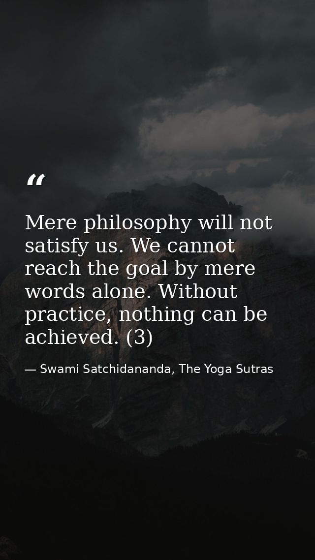 Mere philosophy will not satisfy us. We cannot reach the goal by mere words alone. Without practice, nothing can be achi — Swami Satchidananda, The Yoga Sutras