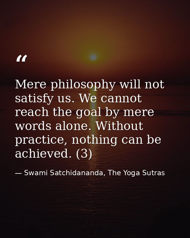 Mere philosophy will not satisfy us. We cannot reach the goal by mere words alone. Without practice, nothing can be achi — Swami Satchidananda, The Yoga Sutras