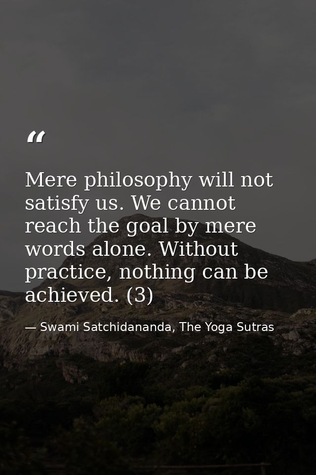 Mere philosophy will not satisfy us. We cannot reach the goal by mere words alone. Without practice, nothing can be achi — Swami Satchidananda, The Yoga Sutras