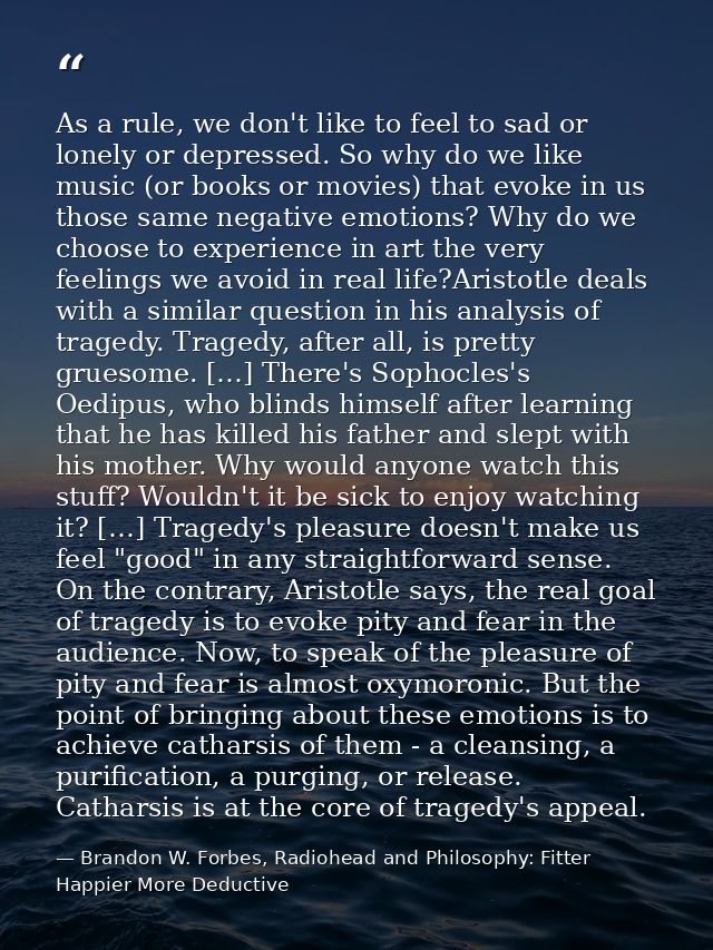 As a rule, we don't like to feel to sad or lonely or depressed. So why do we like music (or books or movies) that evoke  — Brandon W. Forbes, Radiohead and Philosophy: Fitter Happier More Deductive