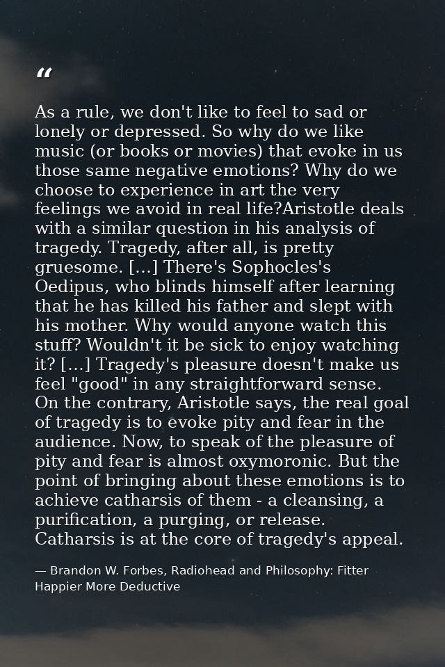 As a rule, we don't like to feel to sad or lonely or depressed. So why do we like music (or books or movies) that evoke  — Brandon W. Forbes, Radiohead and Philosophy: Fitter Happier More Deductive