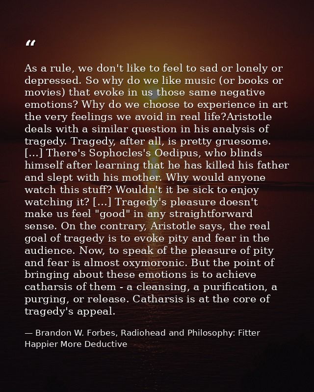 As a rule, we don't like to feel to sad or lonely or depressed. So why do we like music (or books or movies) that evoke  — Brandon W. Forbes, Radiohead and Philosophy: Fitter Happier More Deductive