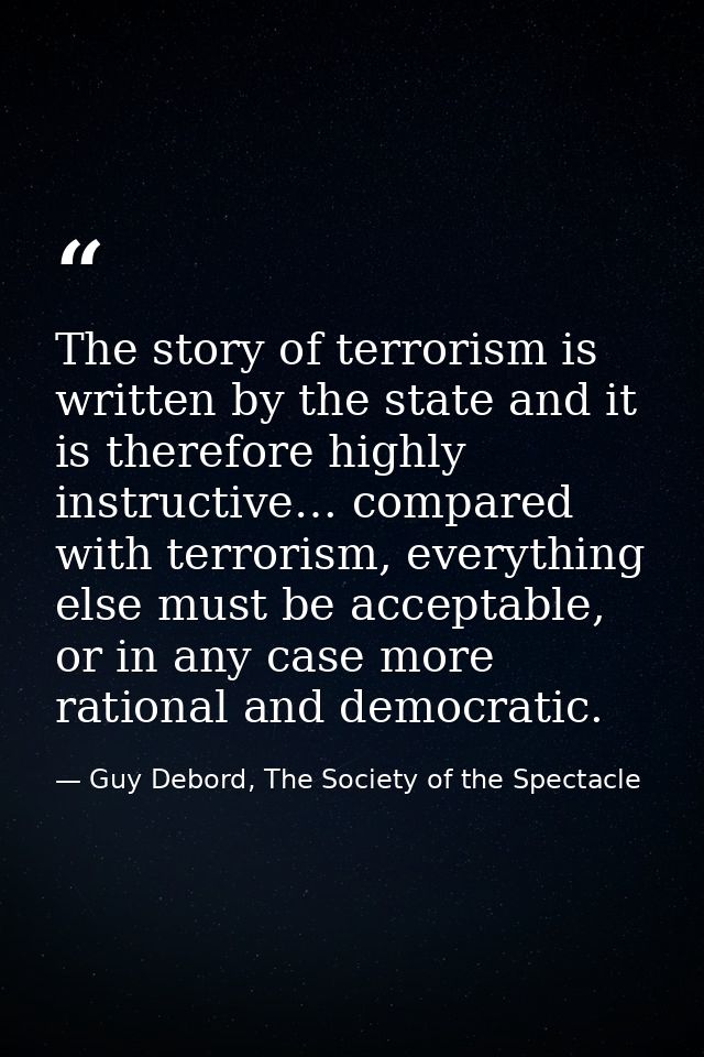 The story of terrorism is written by the state and it is therefore highly instructive… compared with terrorism, everythi — Guy Debord, The Society of the Spectacle