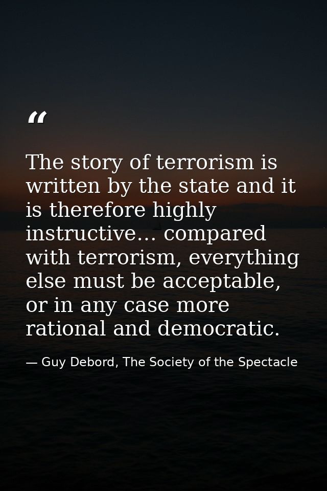 The story of terrorism is written by the state and it is therefore highly instructive… compared with terrorism, everythi — Guy Debord, The Society of the Spectacle