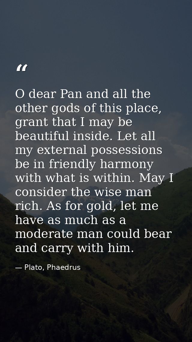 O dear Pan and all the other gods of this place, grant that I may be beautiful inside. Let all my external possessions b — Plato, Phaedrus