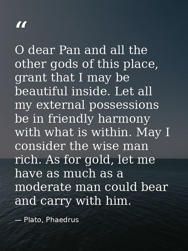 O dear Pan and all the other gods of this place, grant that I may be beautiful inside. Let all my external possessions b — Plato, Phaedrus