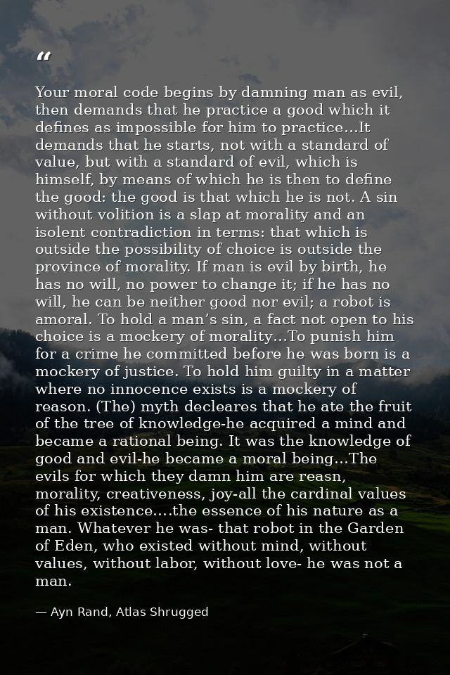Your moral code begins by damning man as evil, then demands that he practice a good which it defines as impossible for h — Ayn Rand, Atlas Shrugged