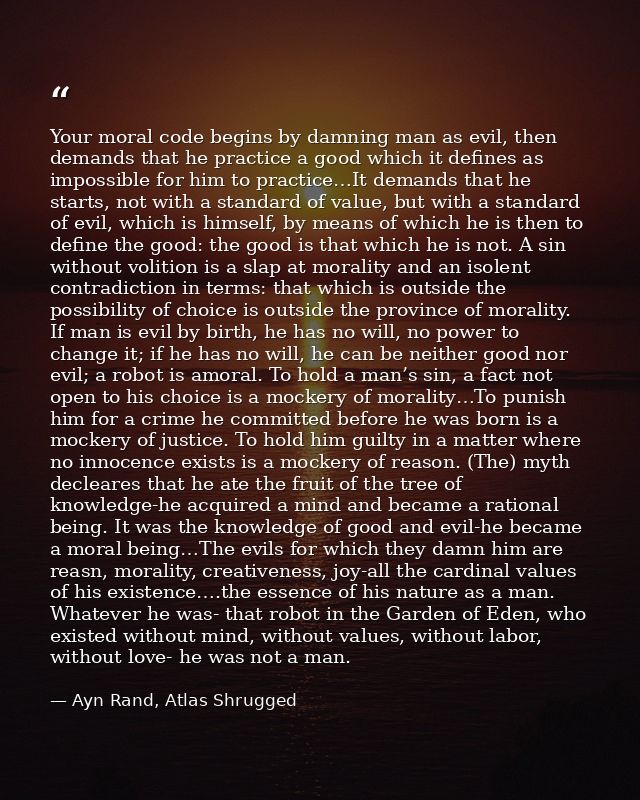 Your moral code begins by damning man as evil, then demands that he practice a good which it defines as impossible for h — Ayn Rand, Atlas Shrugged