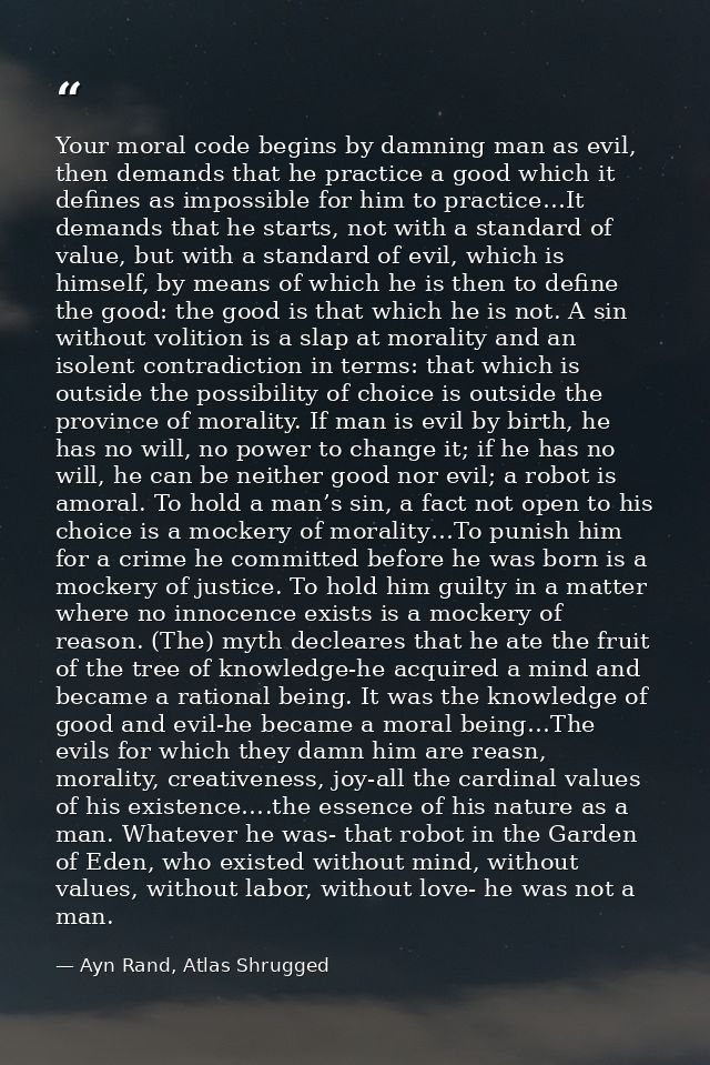 Your moral code begins by damning man as evil, then demands that he practice a good which it defines as impossible for h — Ayn Rand, Atlas Shrugged
