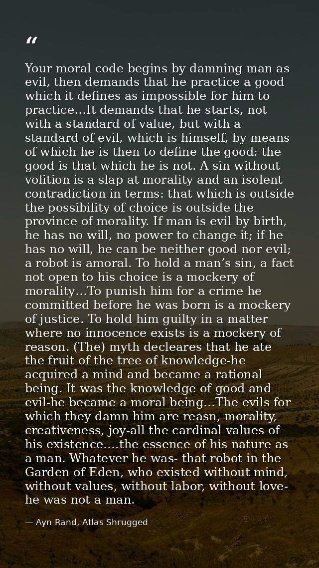 Your moral code begins by damning man as evil, then demands that he practice a good which it defines as impossible for h — Ayn Rand, Atlas Shrugged