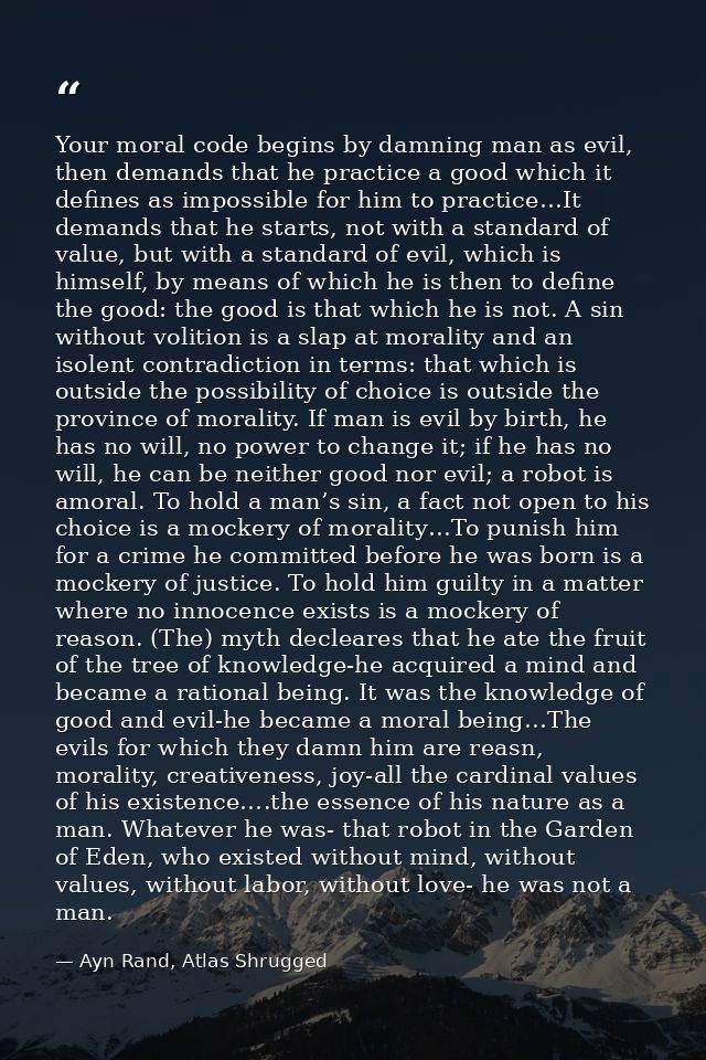 Your moral code begins by damning man as evil, then demands that he practice a good which it defines as impossible for h — Ayn Rand, Atlas Shrugged
