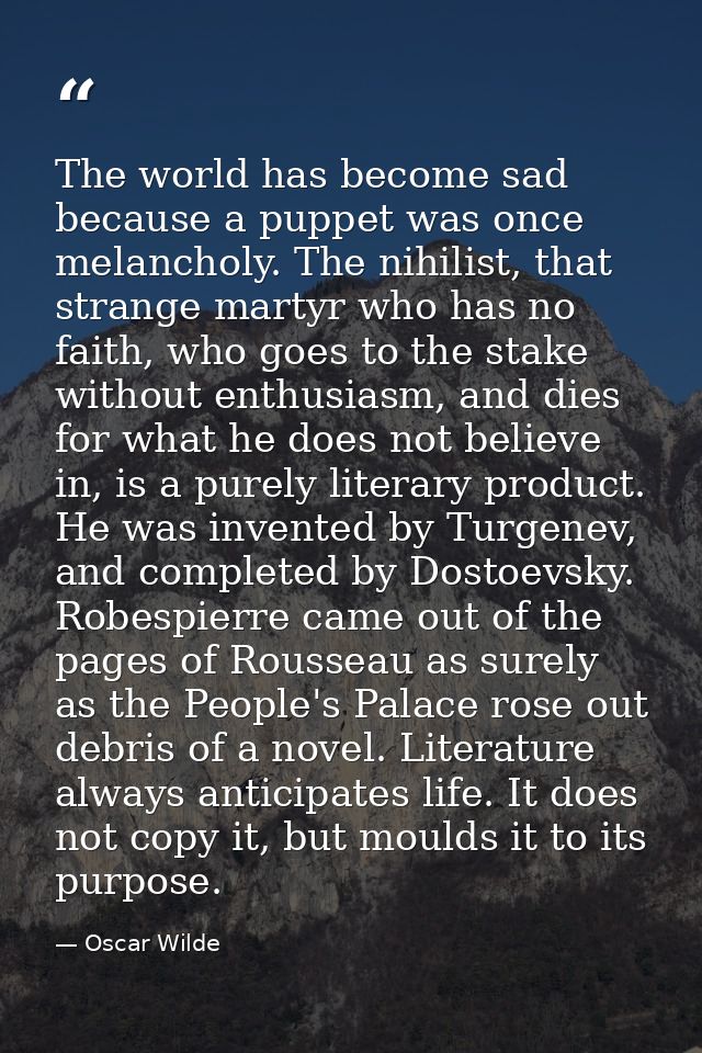The world has become sad because a puppet was once melancholy. The nihilist, that strange martyr who has no faith, who g — Oscar Wilde
