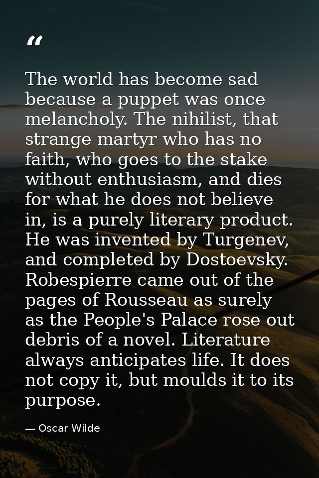The world has become sad because a puppet was once melancholy. The nihilist, that strange martyr who has no faith, who g — Oscar Wilde