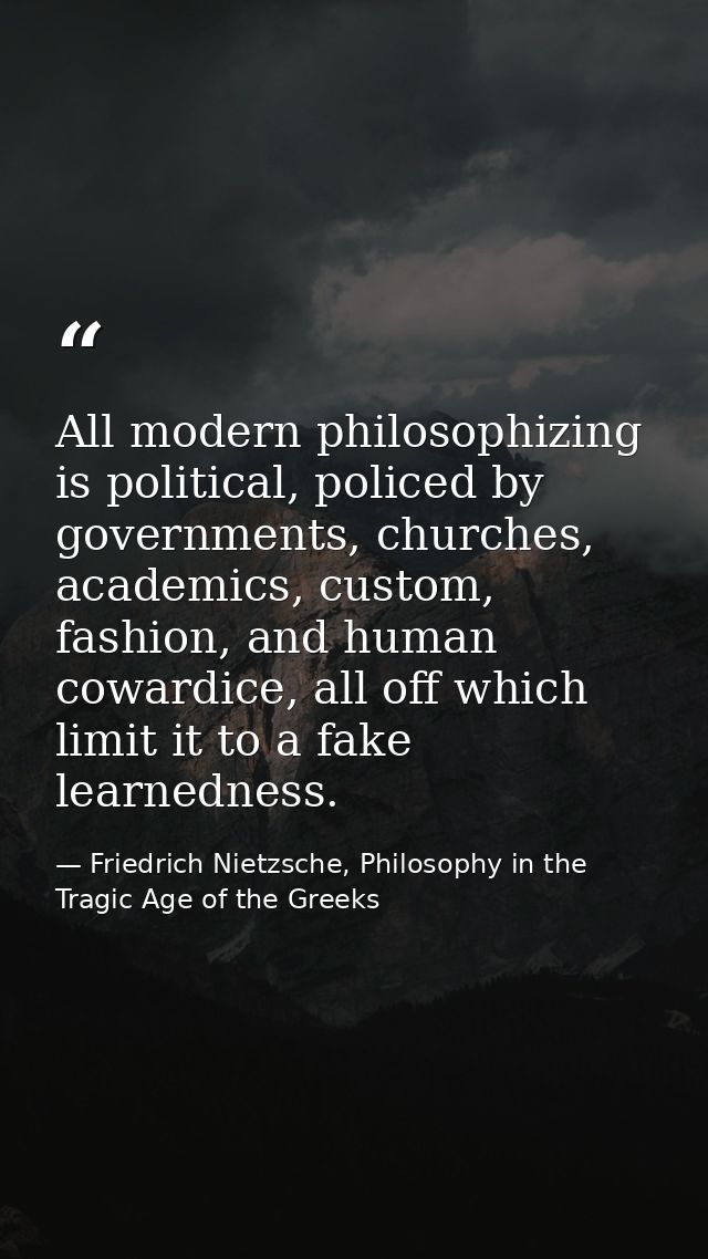 All modern philosophizing is political, policed by governments, churches, academics, custom, fashion, and human cowardic — Friedrich Nietzsche, Philosophy in the Tragic Age of the Greeks