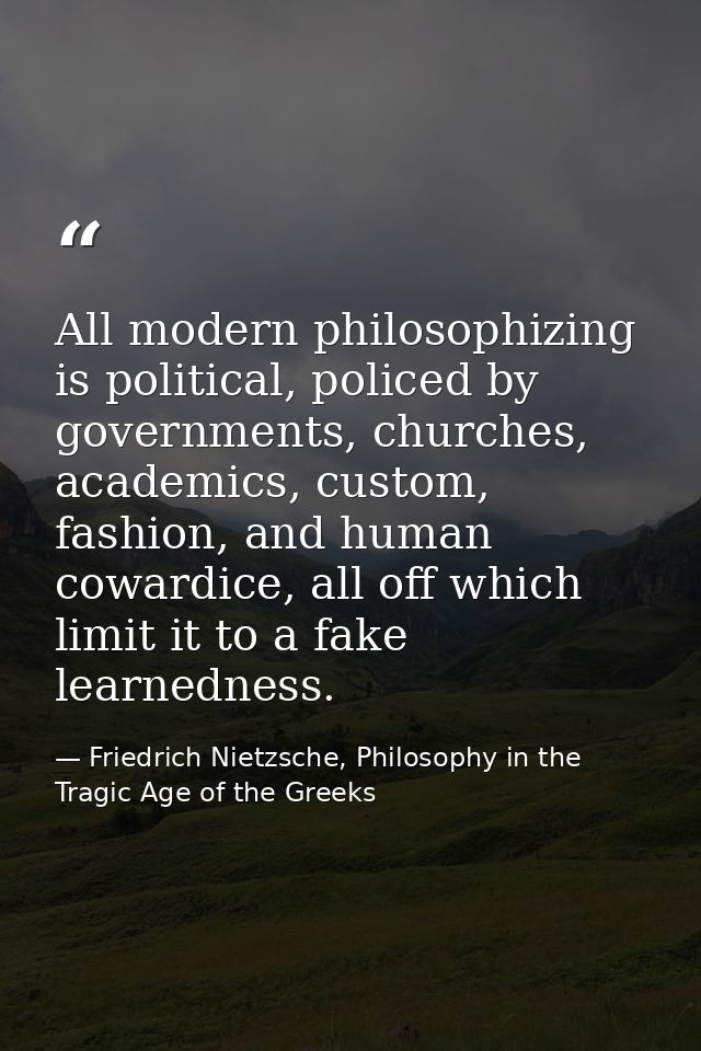 All modern philosophizing is political, policed by governments, churches, academics, custom, fashion, and human cowardic — Friedrich Nietzsche, Philosophy in the Tragic Age of the Greeks