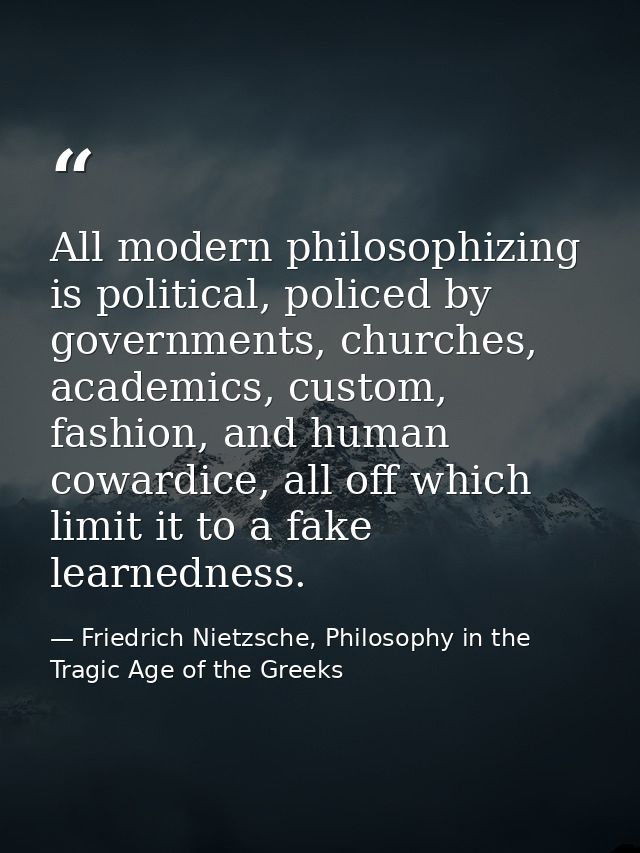 All modern philosophizing is political, policed by governments, churches, academics, custom, fashion, and human cowardic — Friedrich Nietzsche, Philosophy in the Tragic Age of the Greeks