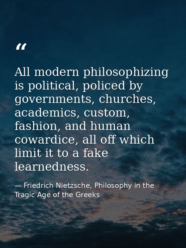 All modern philosophizing is political, policed by governments, churches, academics, custom, fashion, and human cowardic — Friedrich Nietzsche, Philosophy in the Tragic Age of the Greeks