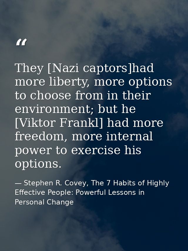 They [Nazi captors]had more liberty, more options to choose from in their environment; but he [Viktor Frankl] had more f — Stephen R. Covey, The 7 Habits of Highly Effective People: Powerful Lessons in Personal Change